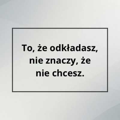 To, że odkładasz, nie znaczy, że nie chcesz